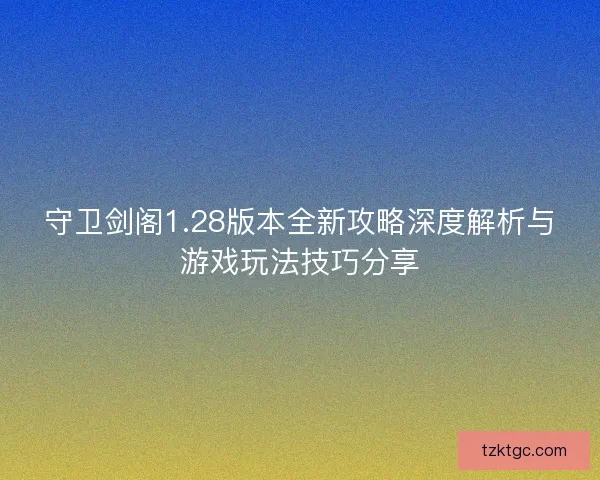 守卫剑阁1.28版本全新攻略深度解析与游戏玩法技巧分享