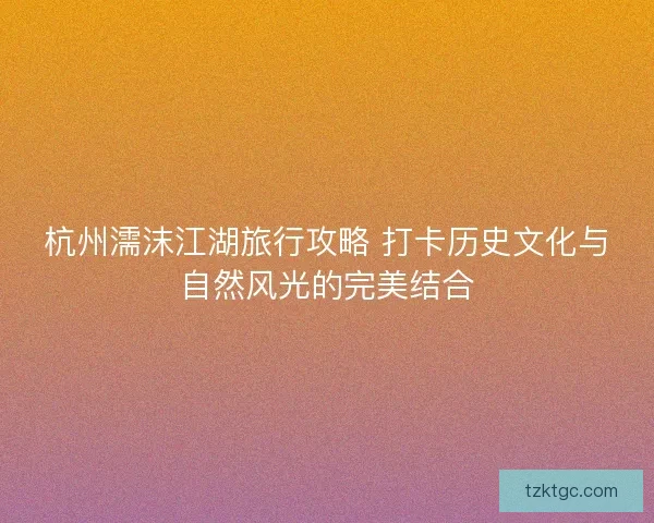 杭州濡沫江湖旅行攻略 打卡历史文化与自然风光的完美结合