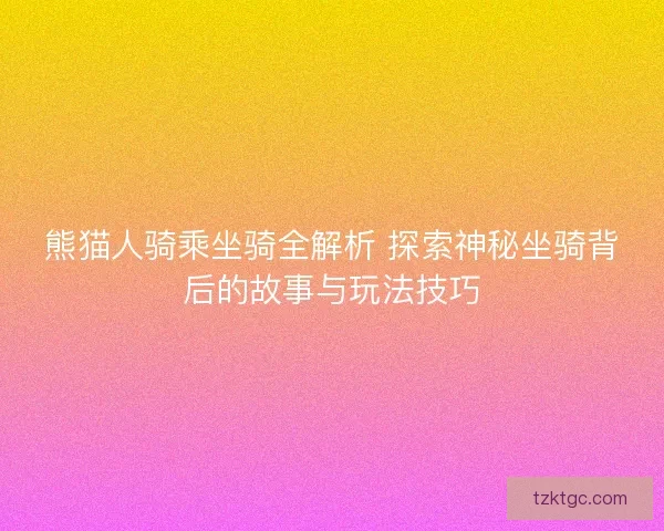 熊猫人骑乘坐骑全解析 探索神秘坐骑背后的故事与玩法技巧