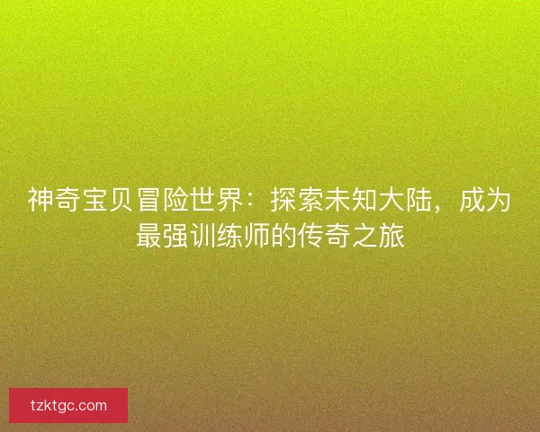 神奇宝贝冒险世界：探索未知大陆，成为最强训练师的传奇之旅