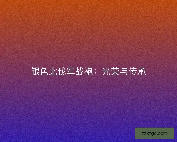 银色北伐军战袍：光荣与传承