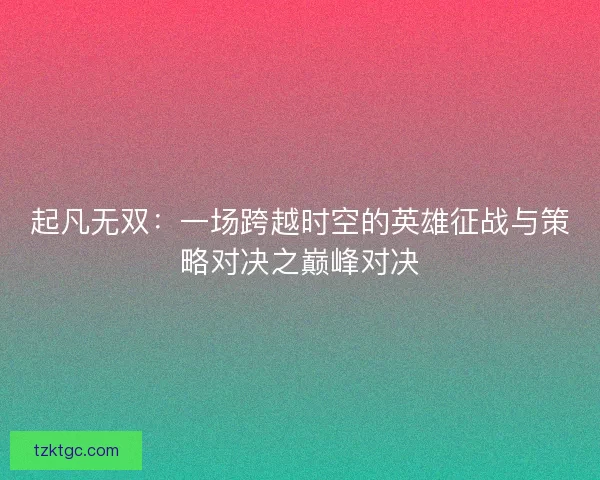 起凡无双：一场跨越时空的英雄征战与策略对决之巅峰对决