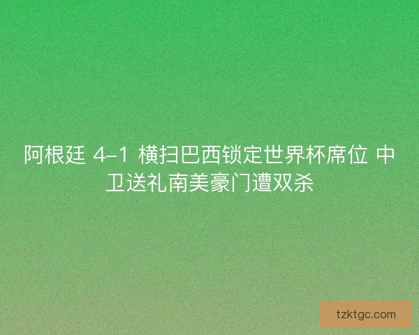 阿根廷 4-1 横扫巴西锁定世界杯席位 中卫送礼南美豪门遭双杀