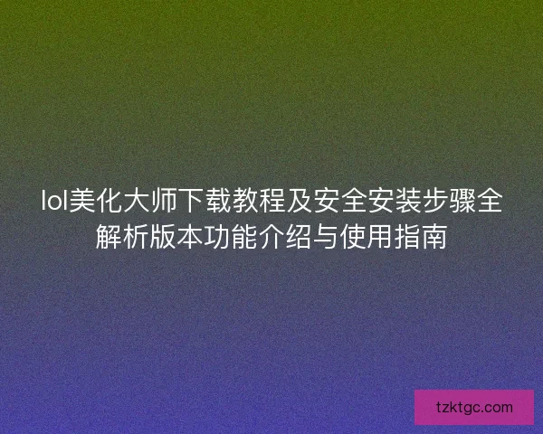 lol美化大师下载教程及安全安装步骤全解析版本功能介绍与使用指南