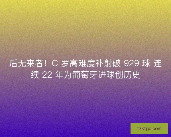 后无来者！C 罗高难度补射破 929 球 连续 22 年为葡萄牙进球创历史