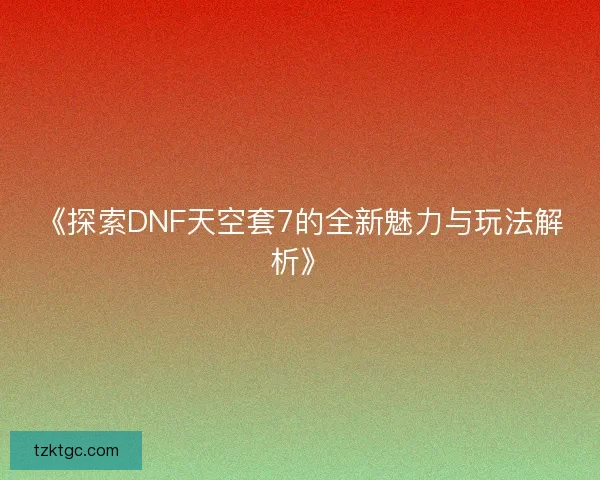 《探索DNF天空套7的全新魅力与玩法解析》