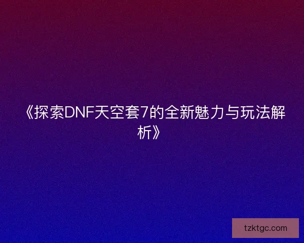 《探索DNF天空套7的全新魅力与玩法解析》